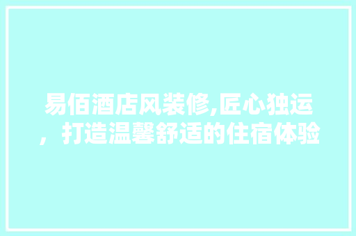 易佰酒店风装修,匠心独运，打造温馨舒适的住宿体验