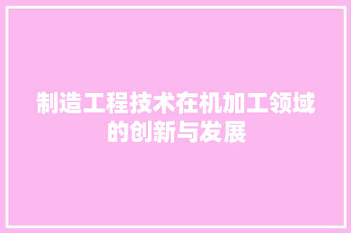 制造工程技术在机加工领域的创新与发展 家居装修