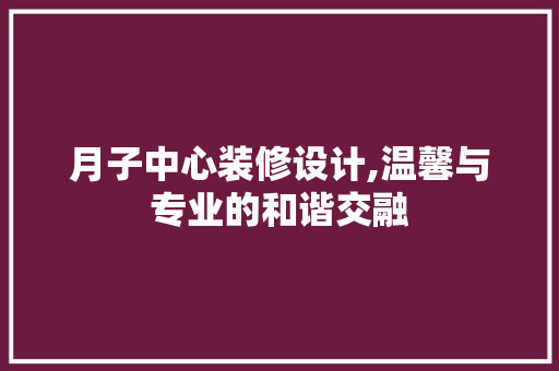 月子中心装修设计,温馨与专业的和谐交融