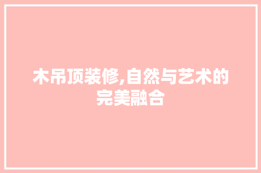 木吊顶装修,自然与艺术的完美融合
