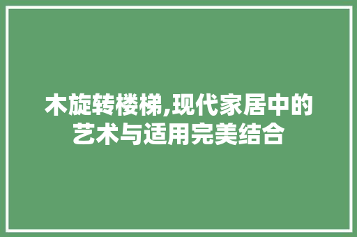 木旋转楼梯,现代家居中的艺术与适用完美结合