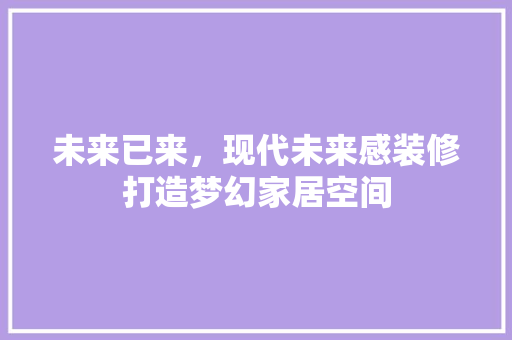未来已来，现代未来感装修打造梦幻家居空间