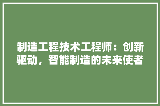 制造工程技术工程师：创新驱动，智能制造的未来使者 家居装修
