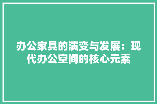 办公家具的演变与发展：现代办公空间的核心元素 家居装修