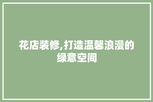花店装修,打造温馨浪漫的绿意空间 软装设计