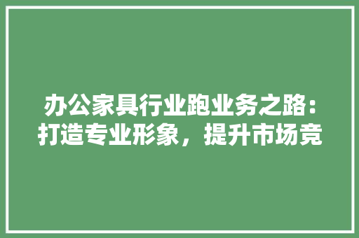 办公家具行业跑业务之路：打造专业形象，提升市场竞争力 家居装修