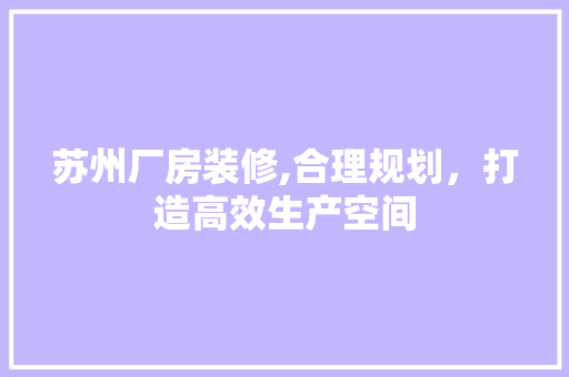 苏州厂房装修,合理规划，打造高效生产空间 中式风格装饰