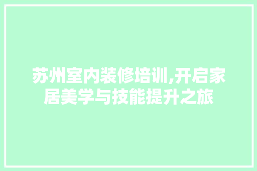 苏州室内装修培训,开启家居美学与技能提升之旅 地板材料