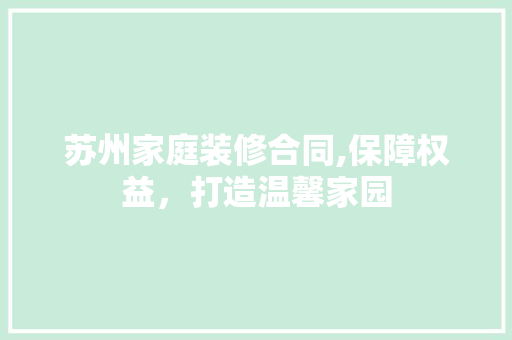 苏州家庭装修合同,保障权益，打造温馨家园 家居装修