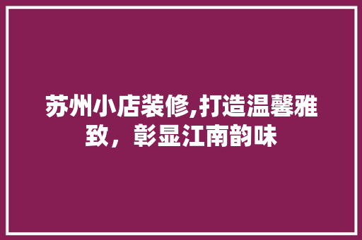 苏州小店装修,打造温馨雅致，彰显江南韵味 地板材料