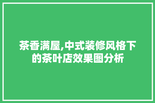 茶香满屋,中式装修风格下的茶叶店效果图分析