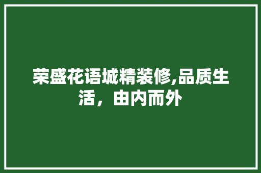 荣盛花语城精装修,品质生活，由内而外