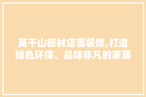 莫干山板材店面装修,打造绿色环保、品味非凡的家居空间