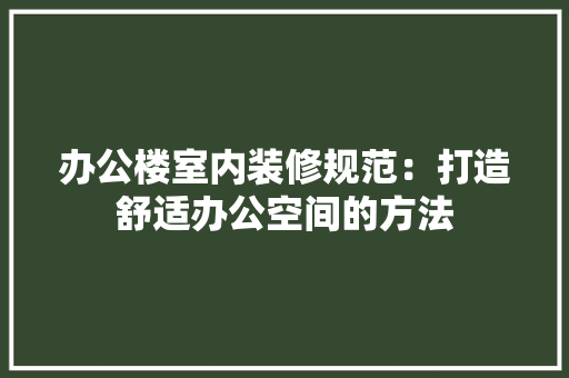 办公楼室内装修规范：打造舒适办公空间的方法 家居装修