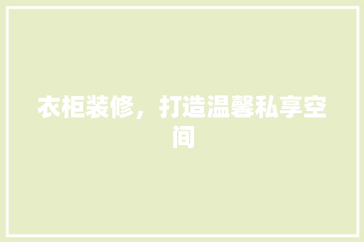 衣柜装修，打造温馨私享空间 木雕艺术