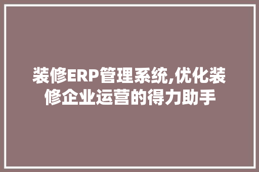 装修ERP管理系统,优化装修企业运营的得力助手 室内设计