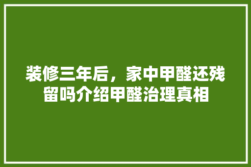 装修三年后，家中甲醛还残留吗介绍甲醛治理真相 卧室装修