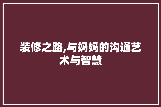 装修之路,与妈妈的沟通艺术与智慧