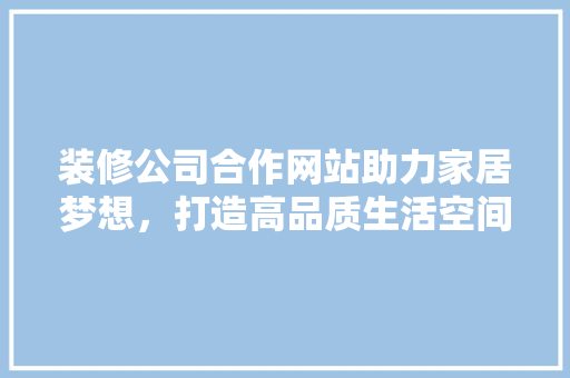 装修公司合作网站助力家居梦想，打造高品质生活空间
