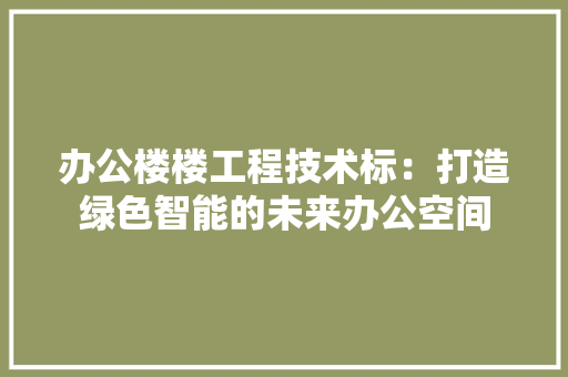 办公楼楼工程技术标：打造绿色智能的未来办公空间