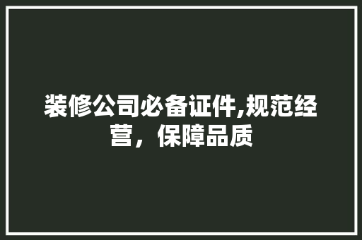 装修公司必备证件,规范经营，保障品质