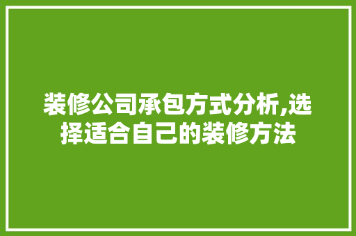 装修公司承包方式分析,选择适合自己的装修方法