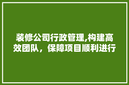 装修公司行政管理,构建高效团队，保障项目顺利进行