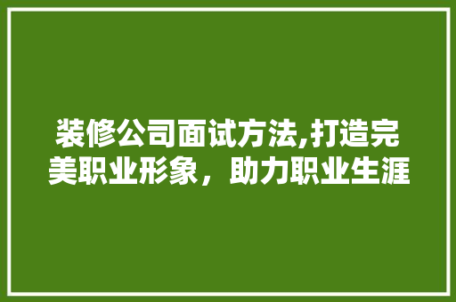 装修公司面试方法,打造完美职业形象，助力职业生涯腾飞 室内设计