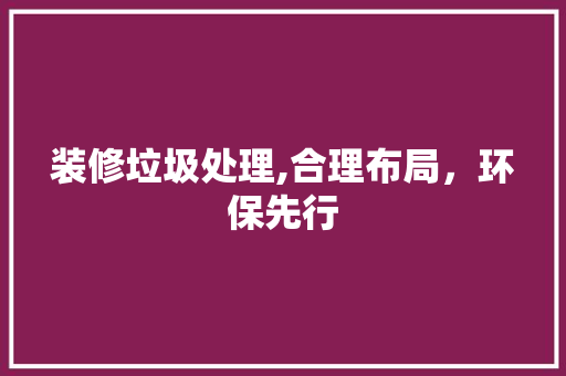 装修垃圾处理,合理布局，环保先行