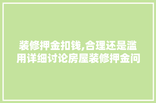 装修押金扣钱,合理还是滥用详细讨论房屋装修押金问题 软装设计