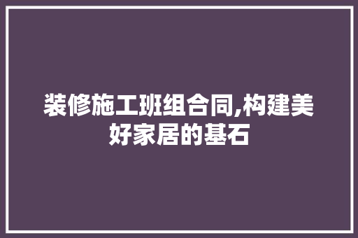 装修施工班组合同,构建美好家居的基石 客厅装修