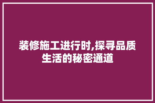 装修施工进行时,探寻品质生活的秘密通道