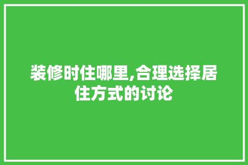 装修时住哪里,合理选择居住方式的讨论 家居装修