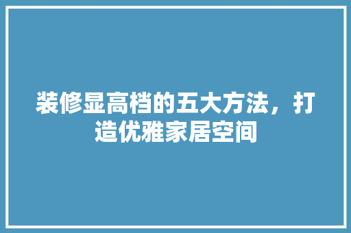装修显高档的五大方法，打造优雅家居空间 地板材料