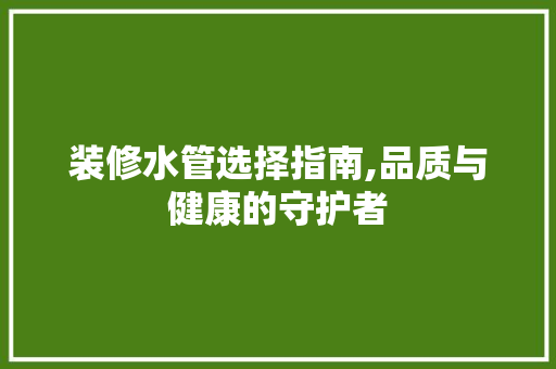 装修水管选择指南,品质与健康的守护者