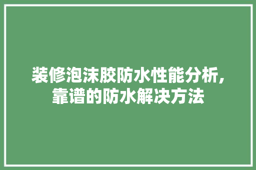 装修泡沫胶防水性能分析,靠谱的防水解决方法