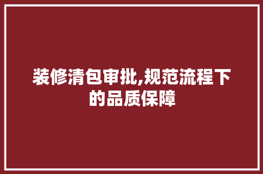 装修清包审批,规范流程下的品质保障