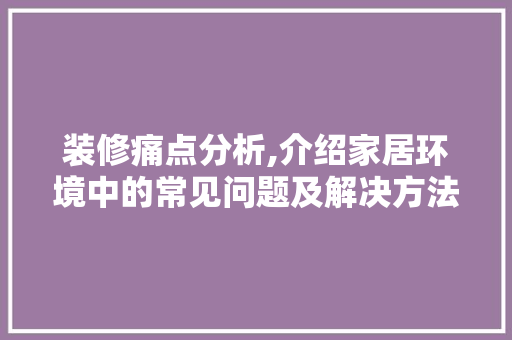 装修痛点分析,介绍家居环境中的常见问题及解决方法