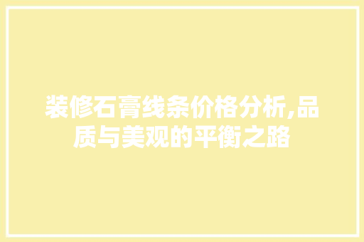装修石膏线条价格分析,品质与美观的平衡之路 家居装修