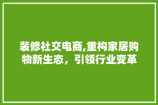 装修社交电商,重构家居购物新生态，引领行业变革 中式风格装饰