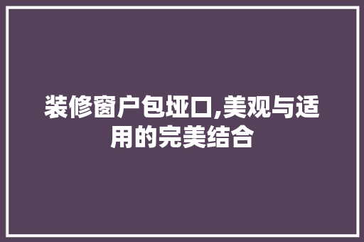 装修窗户包垭口,美观与适用的完美结合