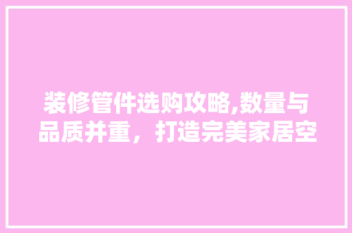 装修管件选购攻略,数量与品质并重，打造完美家居空间