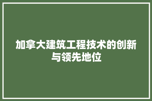 加拿大建筑工程技术的创新与领先地位 家居装修