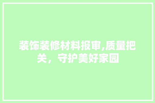 装饰装修材料报审,质量把关，守护美好家园