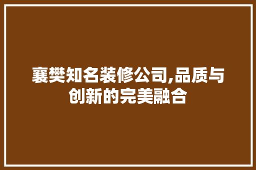 襄樊知名装修公司,品质与创新的完美融合