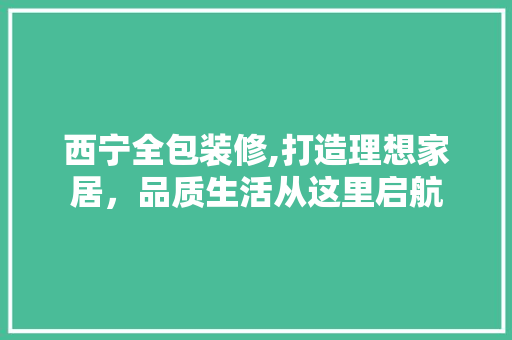 西宁全包装修,打造理想家居，品质生活从这里启航