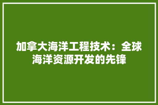 加拿大海洋工程技术：全球海洋资源开发的先锋 家居装修
