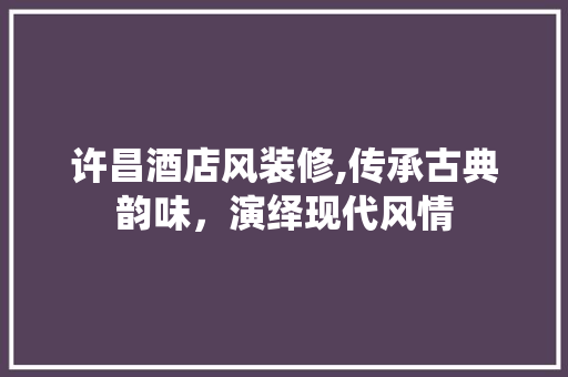 许昌酒店风装修,传承古典韵味，演绎现代风情 家居装修