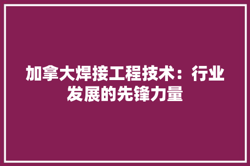 加拿大焊接工程技术：行业发展的先锋力量 家居装修