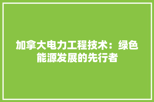 加拿大电力工程技术：绿色能源发展的先行者 家居装修